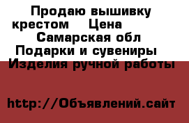 Продаю вышивку крестом  › Цена ­ 1 000 - Самарская обл. Подарки и сувениры » Изделия ручной работы   